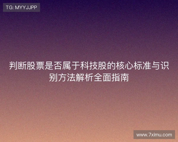 判断股票是否属于科技股的核心标准与识别方法解析全面指南 判断股票是否属于科技股的核心标准与识别方法解析全面指南