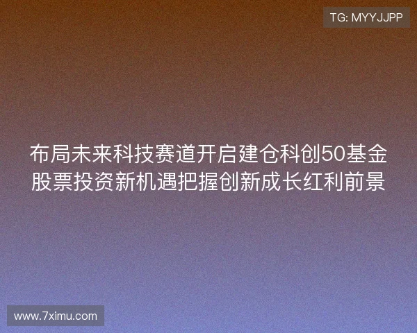布局未来科技赛道开启建仓科创50基金股票投资新机遇把握创新成长红利前景 布局未来科技赛道开启建仓科创50基金股票投资新机遇把握创新成长红利前景