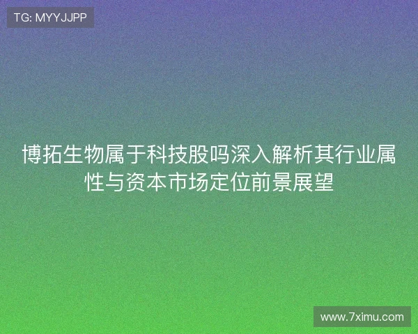 博拓生物属于科技股吗深入解析其行业属性与资本市场定位前景展望 博拓生物属于科技股吗深入解析其行业属性与资本市场定位前景展望